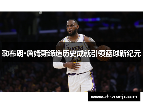 勒布朗·詹姆斯缔造历史成就引领篮球新纪元